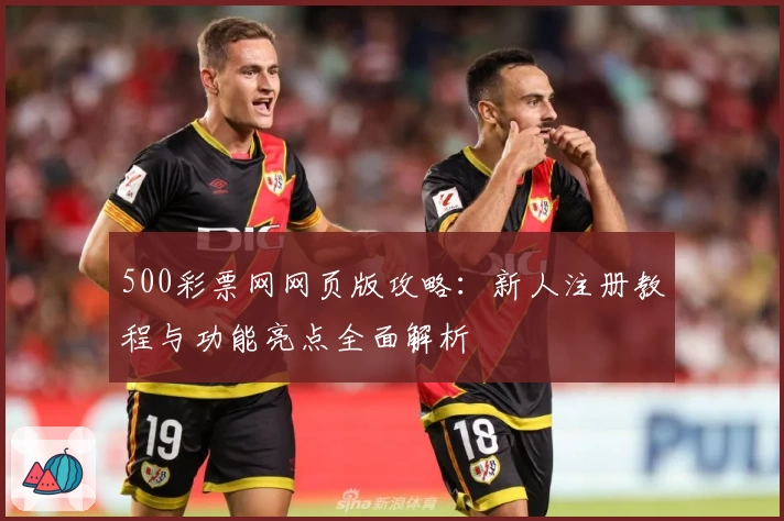 500彩票网网页版攻略：新人注册教程与功能亮点全面解析
