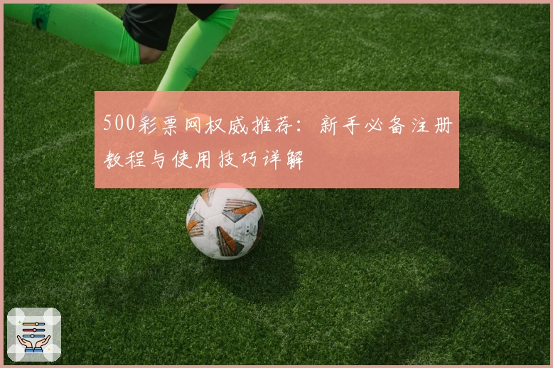 500彩票网权威推荐：新手必备注册教程与使用技巧详解