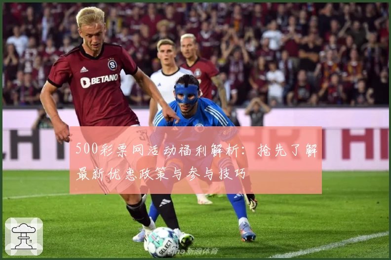 500彩票网活动福利解析:抢先了解最新优惠政策与参与技巧