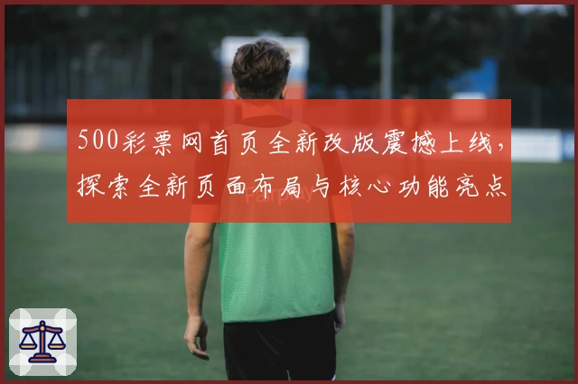 500彩票网首页全新改版震撼上线，探索全新页面布局与核心功能亮点