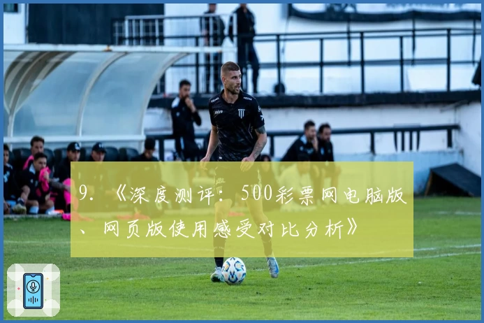 9. 《深度测评：500彩票网电脑版、网页版使用感受对比分析》