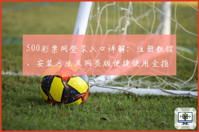500彩票网登录入口详解：注册教程、安装方法及网页版便捷使用全指南