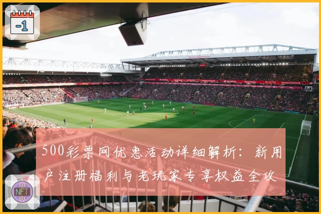 500彩票网优惠活动详细解析：新用户注册福利与老玩家专享权益全攻略