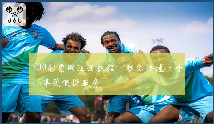 500彩票网注册教程：教你快速上手，享受便捷服务