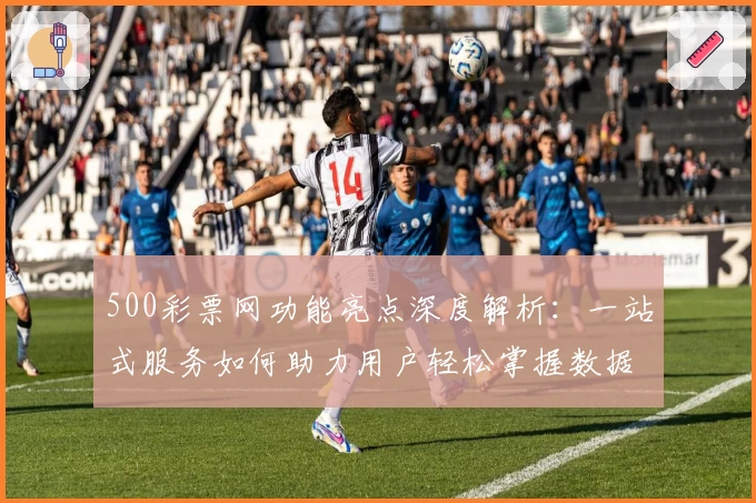 500彩票网功能亮点深度解析：一站式服务如何助力用户轻松掌握数据