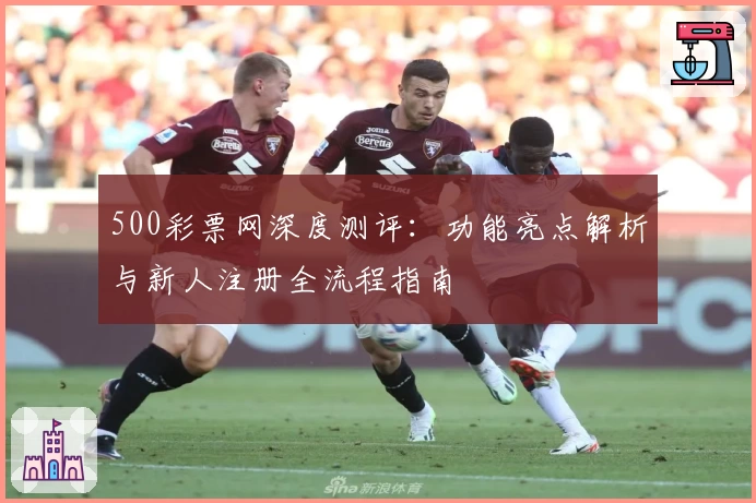 500彩票网深度测评：功能亮点解析与新人注册全流程指南