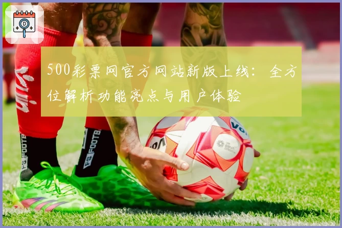 500彩票网官方网站新版上线：全方位解析功能亮点与用户体验