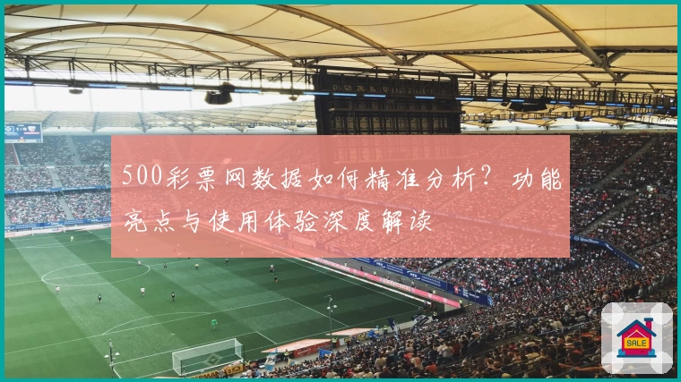 500彩票网数据如何精准分析？功能亮点与使用体验深度解读