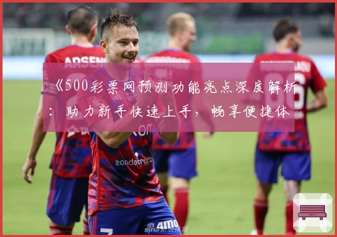 《500彩票网预测功能亮点深度解析：助力新手快速上手，畅享便捷体验》