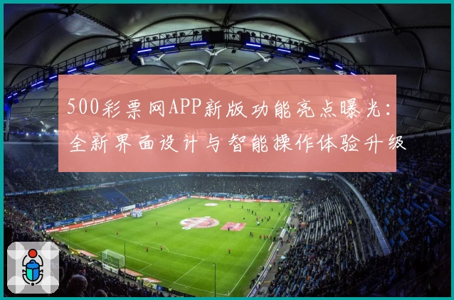 500彩票网APP新版功能亮点曝光:全新界面设计与智能操作体验升级