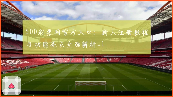 500彩票网官方入口：新人注册教程与功能亮点全面解析_1