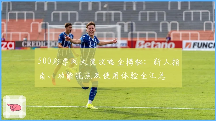 500彩票网大奖攻略全揭秘：新人指南、功能亮点及使用体验全汇总