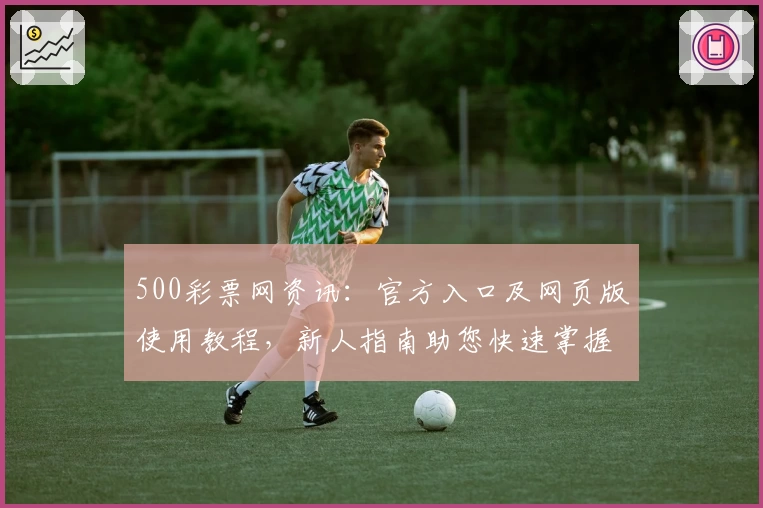 500彩票网资讯：官方入口及网页版使用教程，新人指南助您快速掌握核心功能