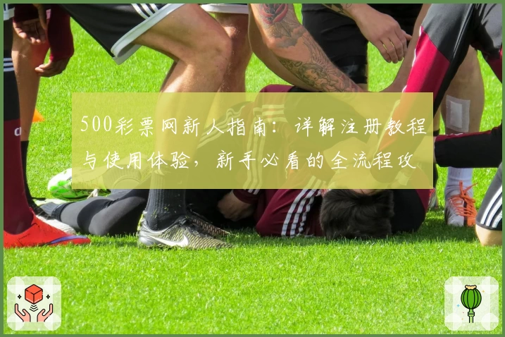 500彩票网新人指南：详解注册教程与使用体验，新手必看的全流程攻略