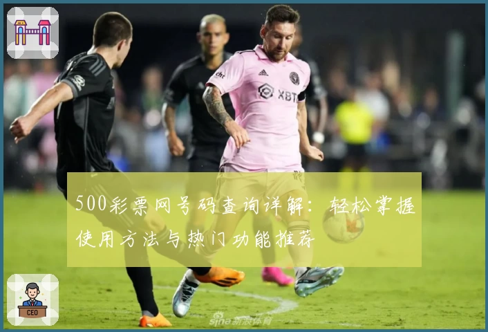 500彩票网号码查询详解:轻松掌握使用方法与热门功能推荐