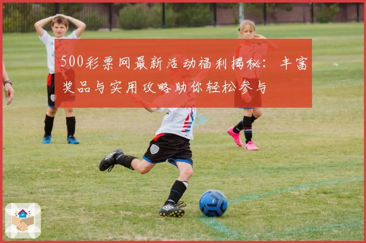 500彩票网最新活动福利揭秘：丰富奖品与实用攻略助你轻松参与