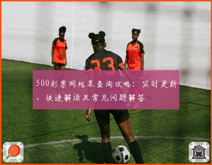 500彩票网结果查询攻略：实时更新、快速解读及常见问题解答