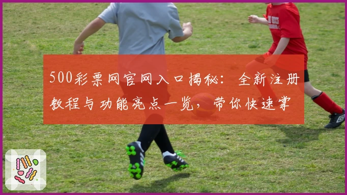 500彩票网官网入口揭秘：全新注册教程与功能亮点一览，带你快速掌握使用技巧