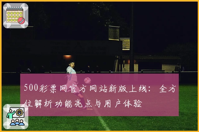 500彩票网官方网站新版上线：全方位解析功能亮点与用户体验