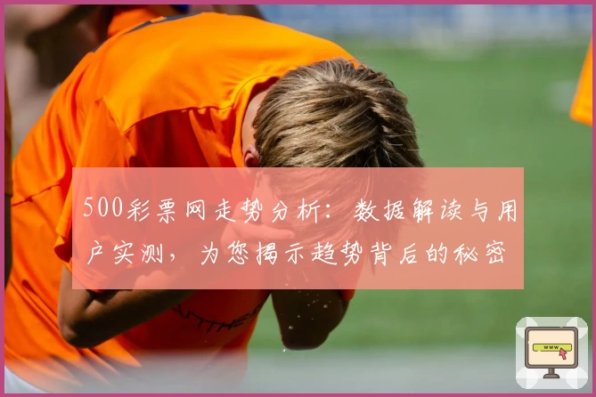 500彩票网走势分析：数据解读与用户实测，为您揭示趋势背后的秘密