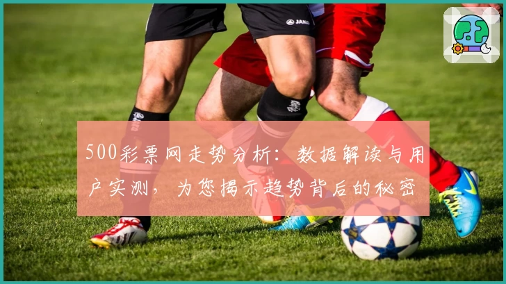 500彩票网走势分析：数据解读与用户实测，为您揭示趋势背后的秘密