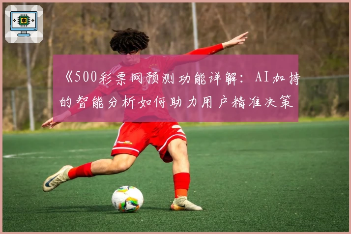 《500彩票网预测功能详解：AI加持的智能分析如何助力用户精准决策》