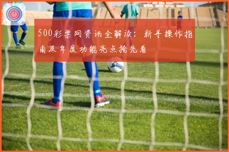 500彩票网资讯全解读：新手操作指南及年度功能亮点抢先看