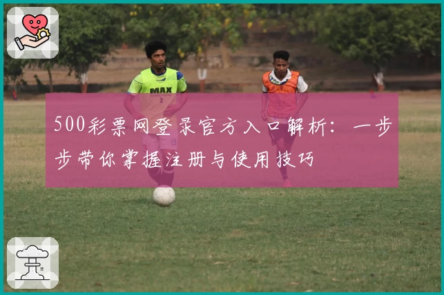 500彩票网登录官方入口解析：一步步带你掌握注册与使用技巧