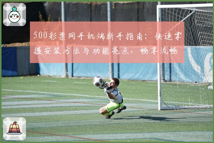 500彩票网手机端新手指南：快速掌握安装方法与功能亮点，畅享流畅使用体验