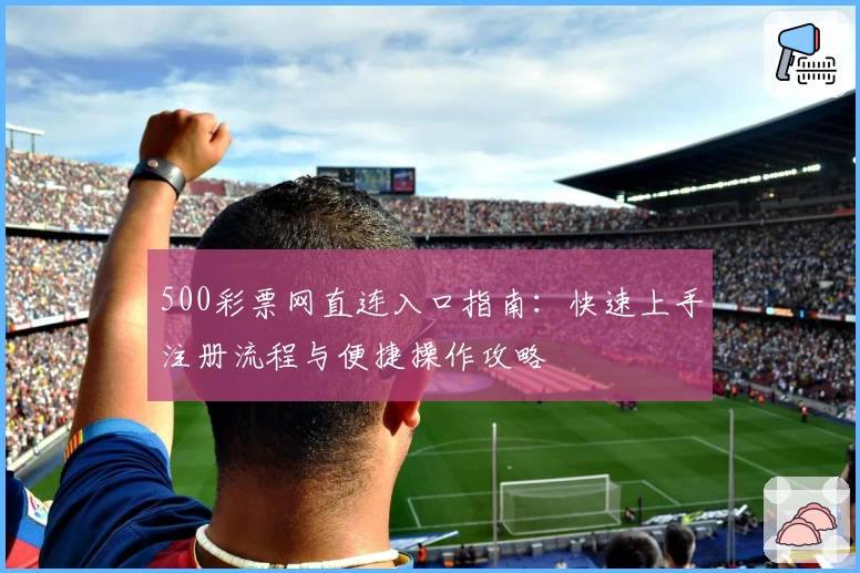 500彩票网直连入口指南：快速上手注册流程与便捷操作攻略