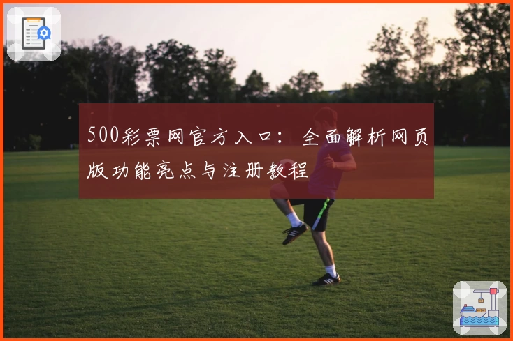 500彩票网官方入口：全面解析网页版功能亮点与注册教程