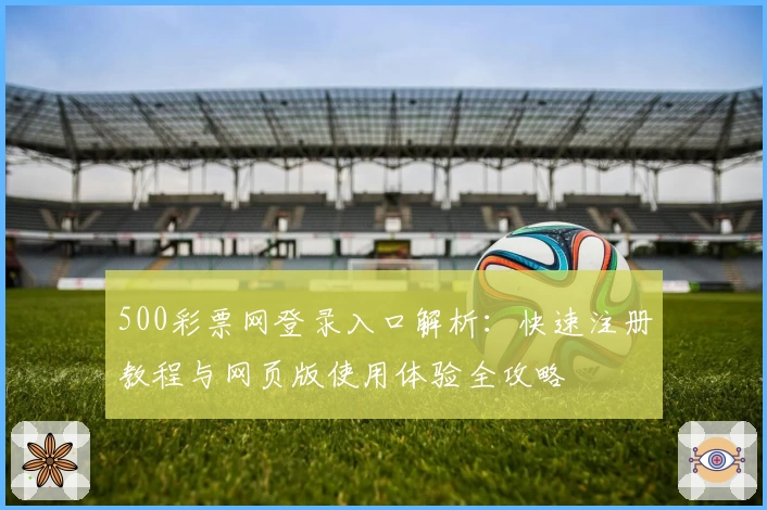 500彩票网登录入口解析：快速注册教程与网页版使用体验全攻略