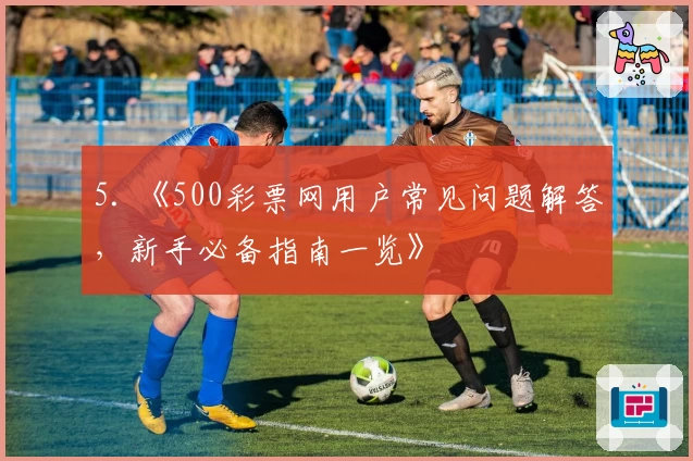 5. 《500彩票网用户常见问题解答，新手必备指南一览》