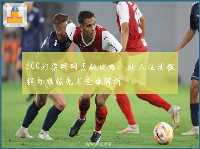 500彩票网网页版攻略：新人注册教程与功能亮点全面解析