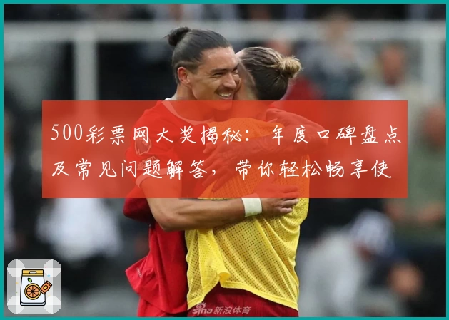 500彩票网大奖揭秘：年度口碑盘点及常见问题解答，带你轻松畅享使用体验