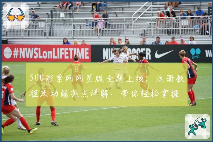 500彩票网网页版全新上线：注册教程及功能亮点详解，带你轻松掌握核心操作