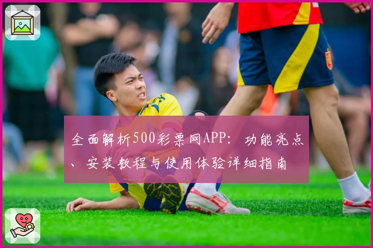 全面解析500彩票网APP：功能亮点、安装教程与使用体验详细指南