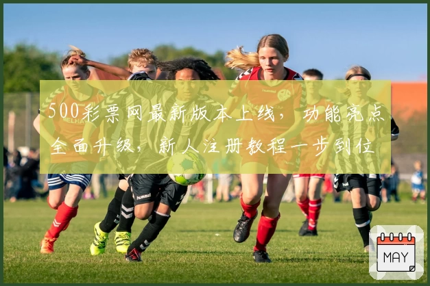 500彩票网最新版本上线，功能亮点全面升级，新人注册教程一步到位