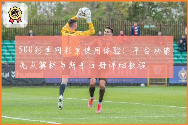 500彩票网彩票使用体验：平台功能亮点解析与新手注册详细教程
