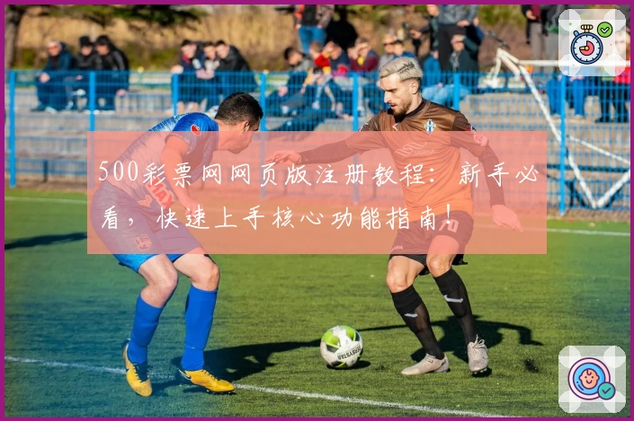 500彩票网网页版注册教程：新手必看，快速上手核心功能指南！