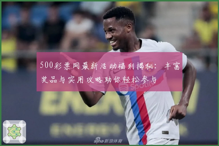 500彩票网最新活动福利揭秘：丰富奖品与实用攻略助你轻松参与